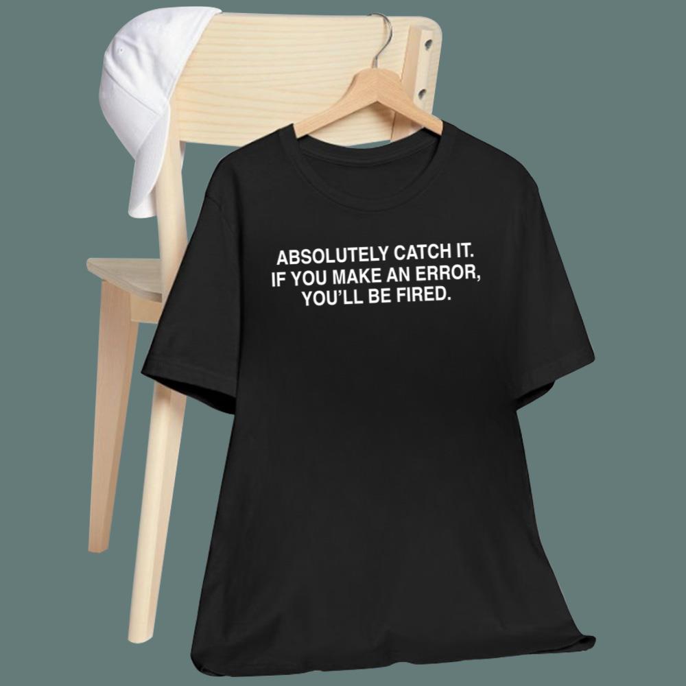 Absolutely Catch It If You Make An Error You’ll Be Fired T-Shirt