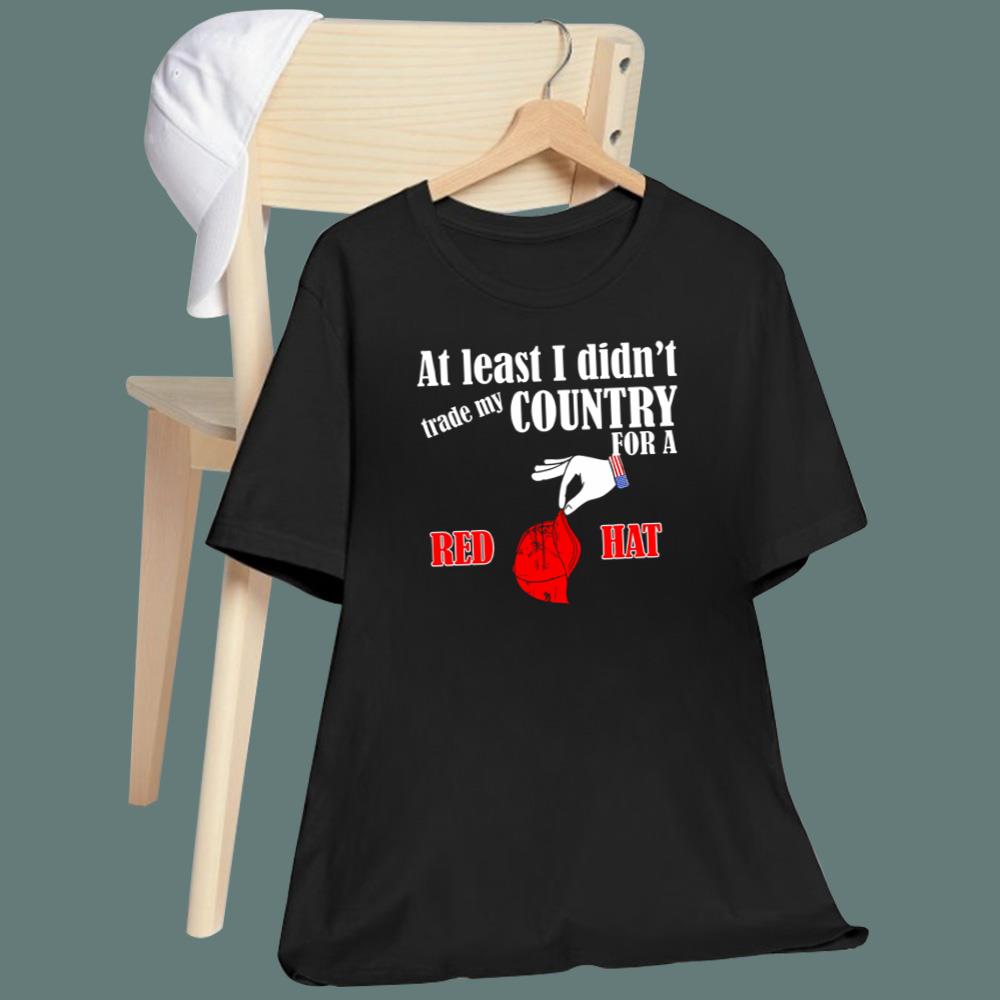 At Least I Didn't Trade My Country For A Red Hat T-Shirt