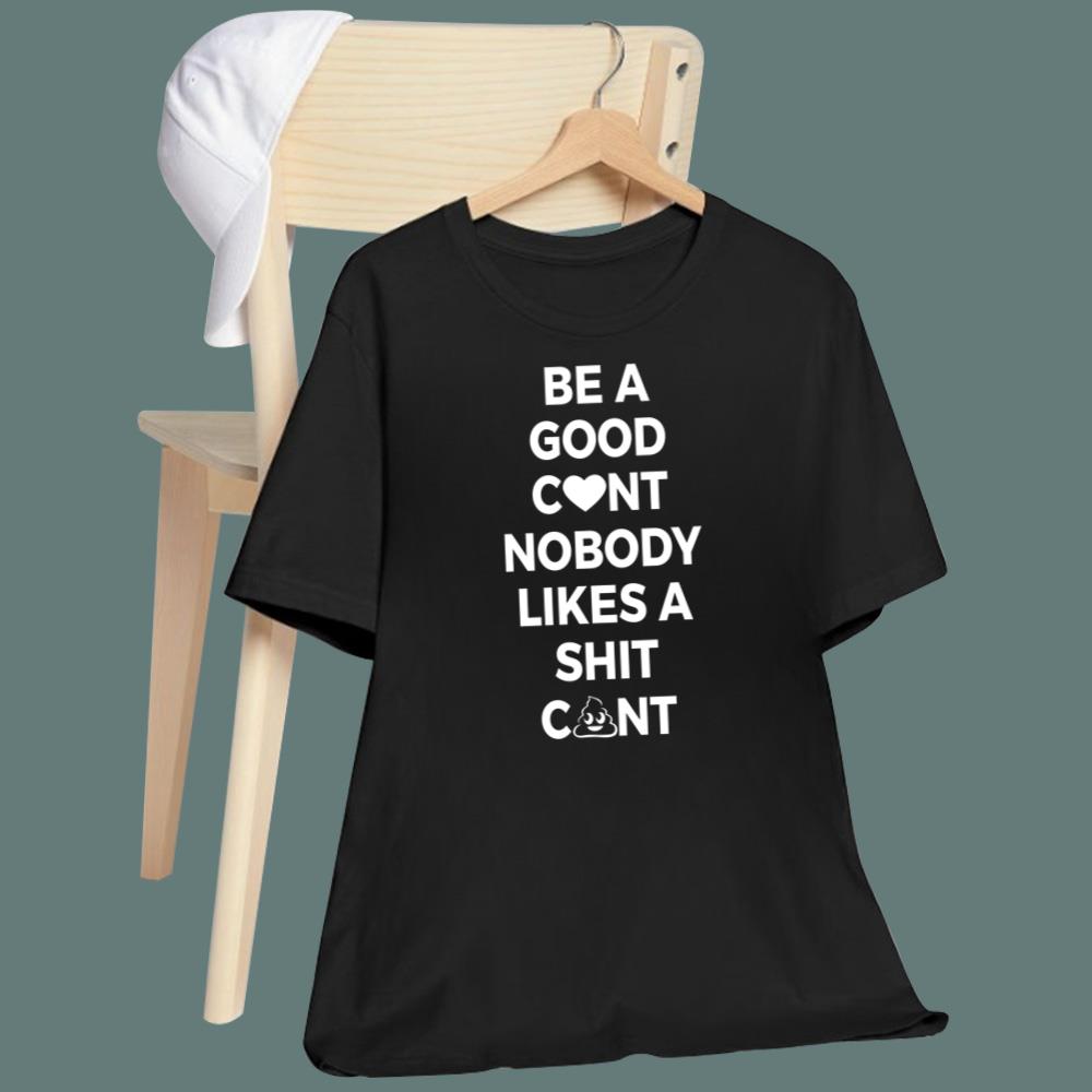 Be A Good C-nt Nobody Likes A Shit C-nt T-Shirt