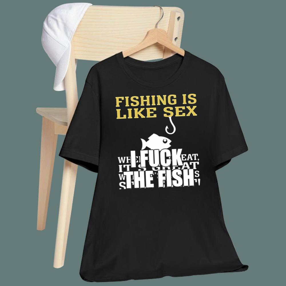 Fishing Is Like Sex I Fuck The Fish T-Shirt