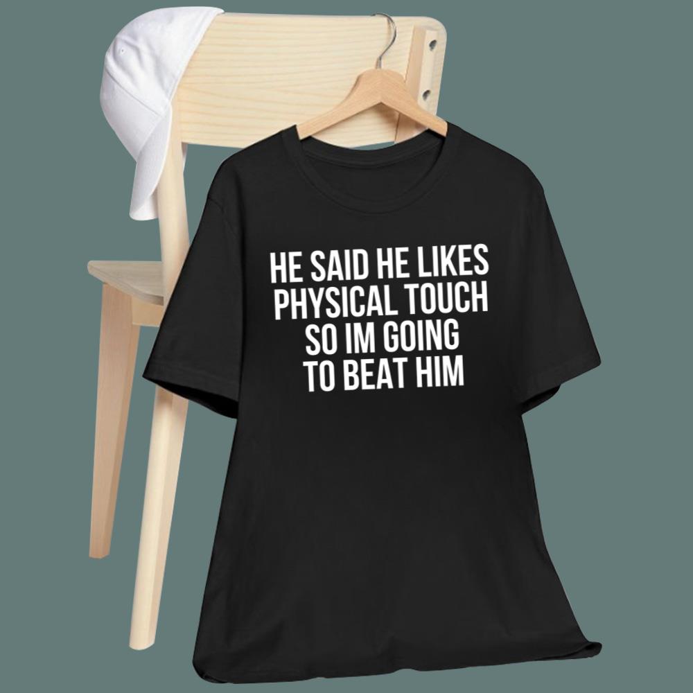 He Said He Likes Physical Touch So Im Going To Beat Him T-Shirt