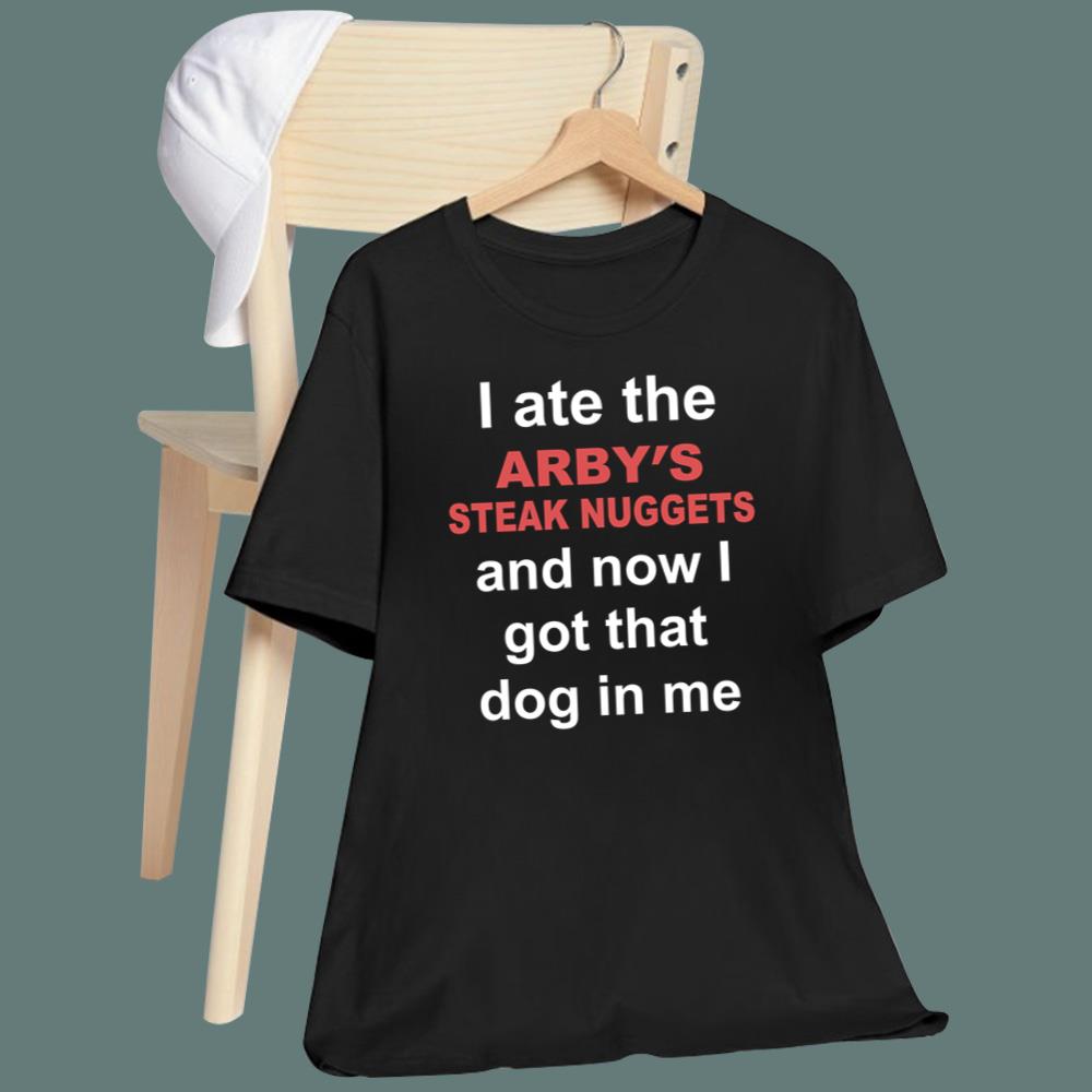 I Ate The Arby's Steak Nuggets And Now I Got That Dog In Me T-Shirt
