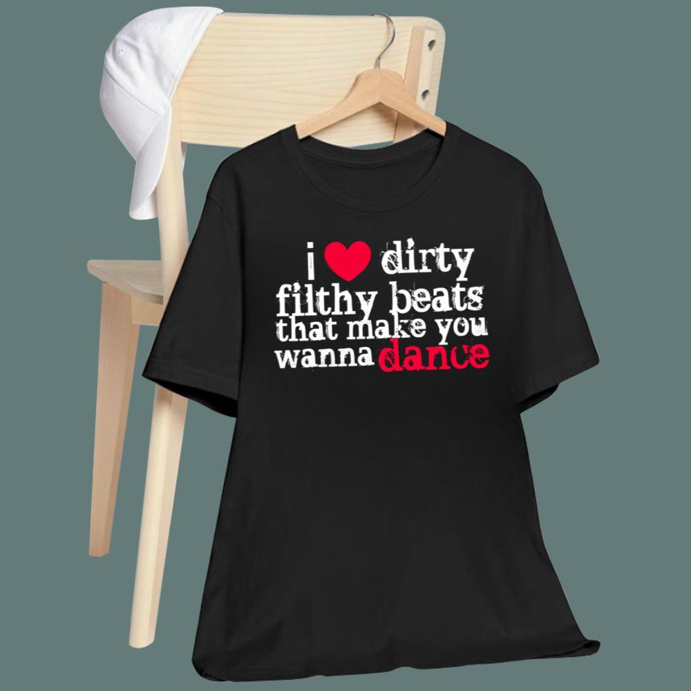 I Love Dirty Filthy Beats That Make You Wanna Dance T-Shirt