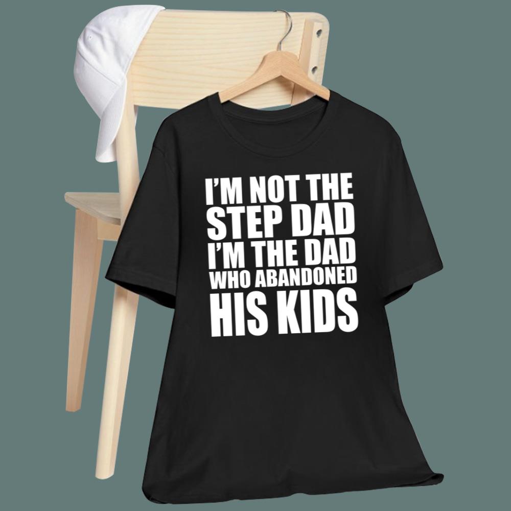 I'm Not The Step Dad I'm The Dad Who Abandoned His Kids T-Shirt