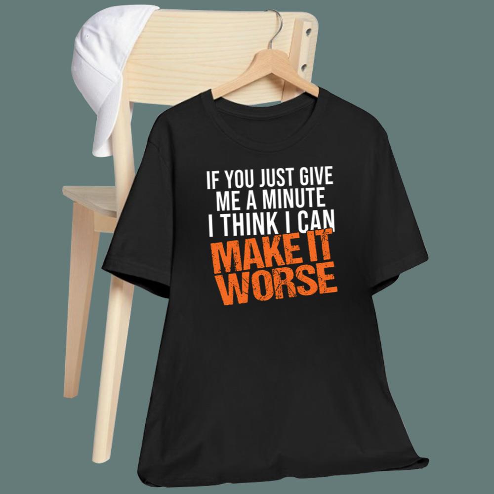 If You Just Give Me A Minute I Think I Can Make It Worse T-Shirt