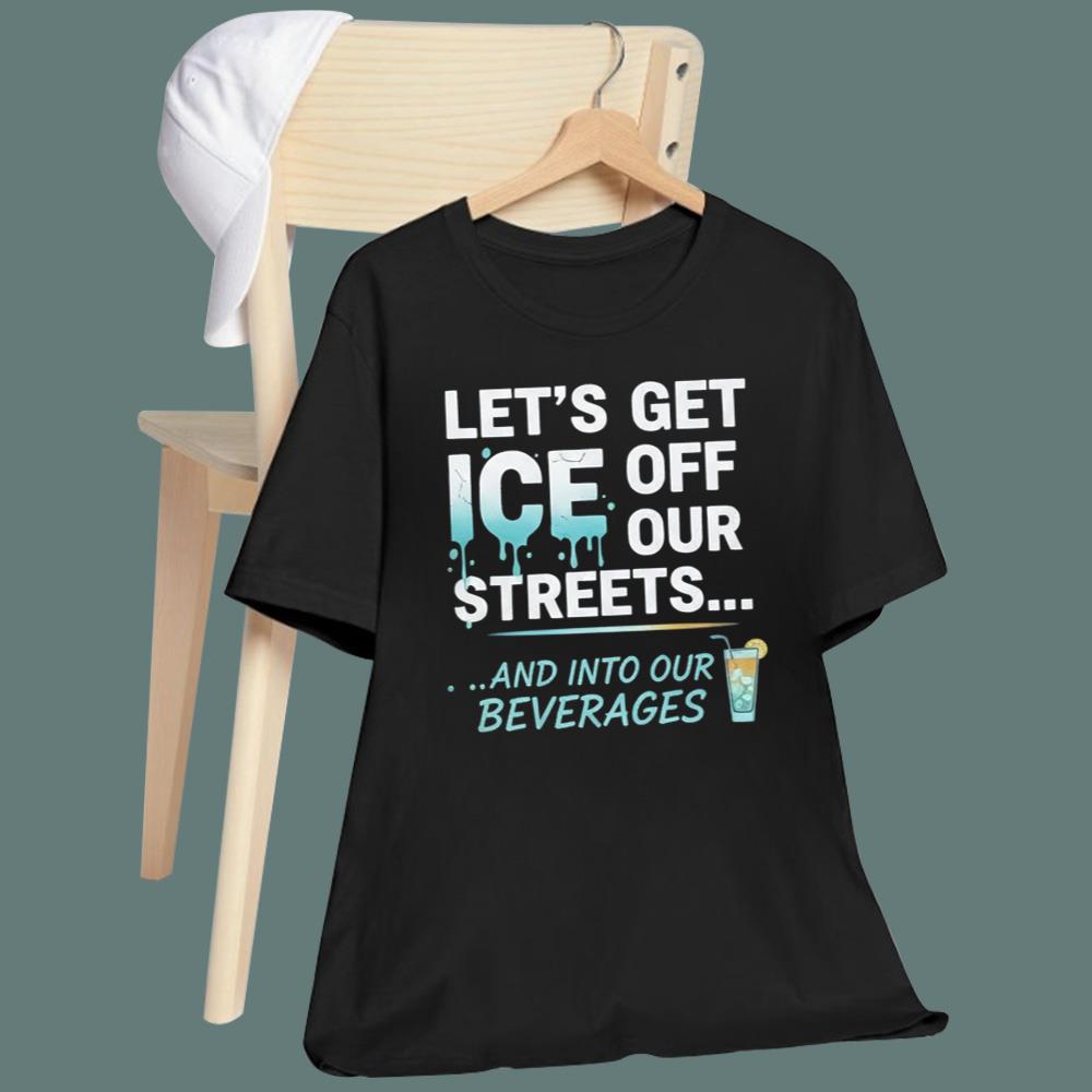 Let's Get ICE Off Our Streets And Into Our Beverages T-Shirt