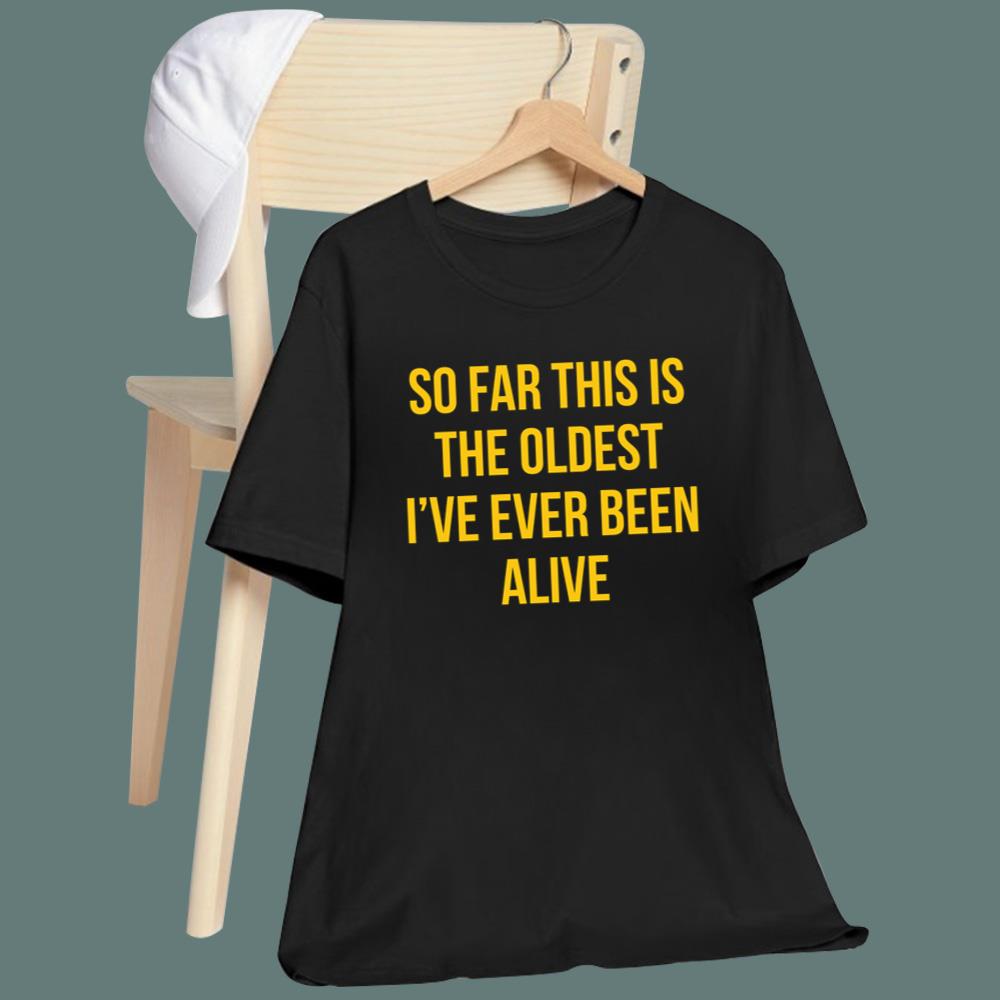 So Far This Is The Oldest I've Ever Been Alive T-Shirt