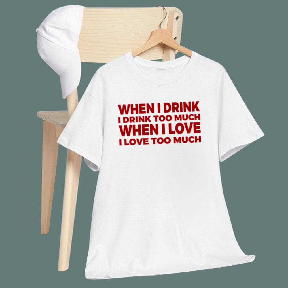 When I Drink I Drink Too Much When I Love I Love Too Much T-Shirt
