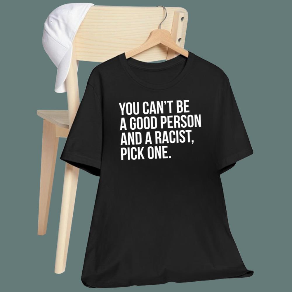 You Can’t Be A Good Person And A Racist Pick One T-Shirt