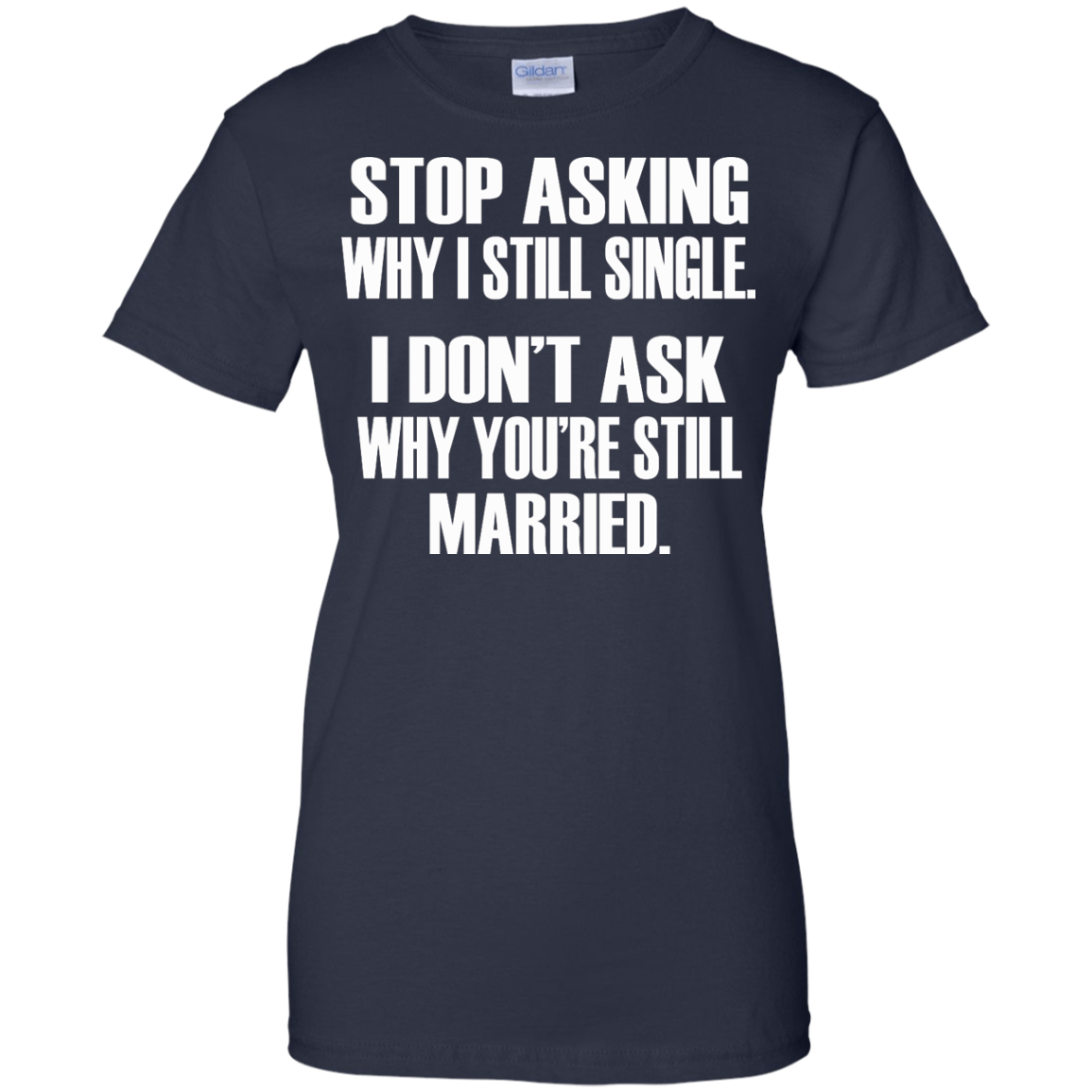 Stop Asking Why I Still Single - I Don't Ask Why You're Still Married T-Shirt - TeeDragons