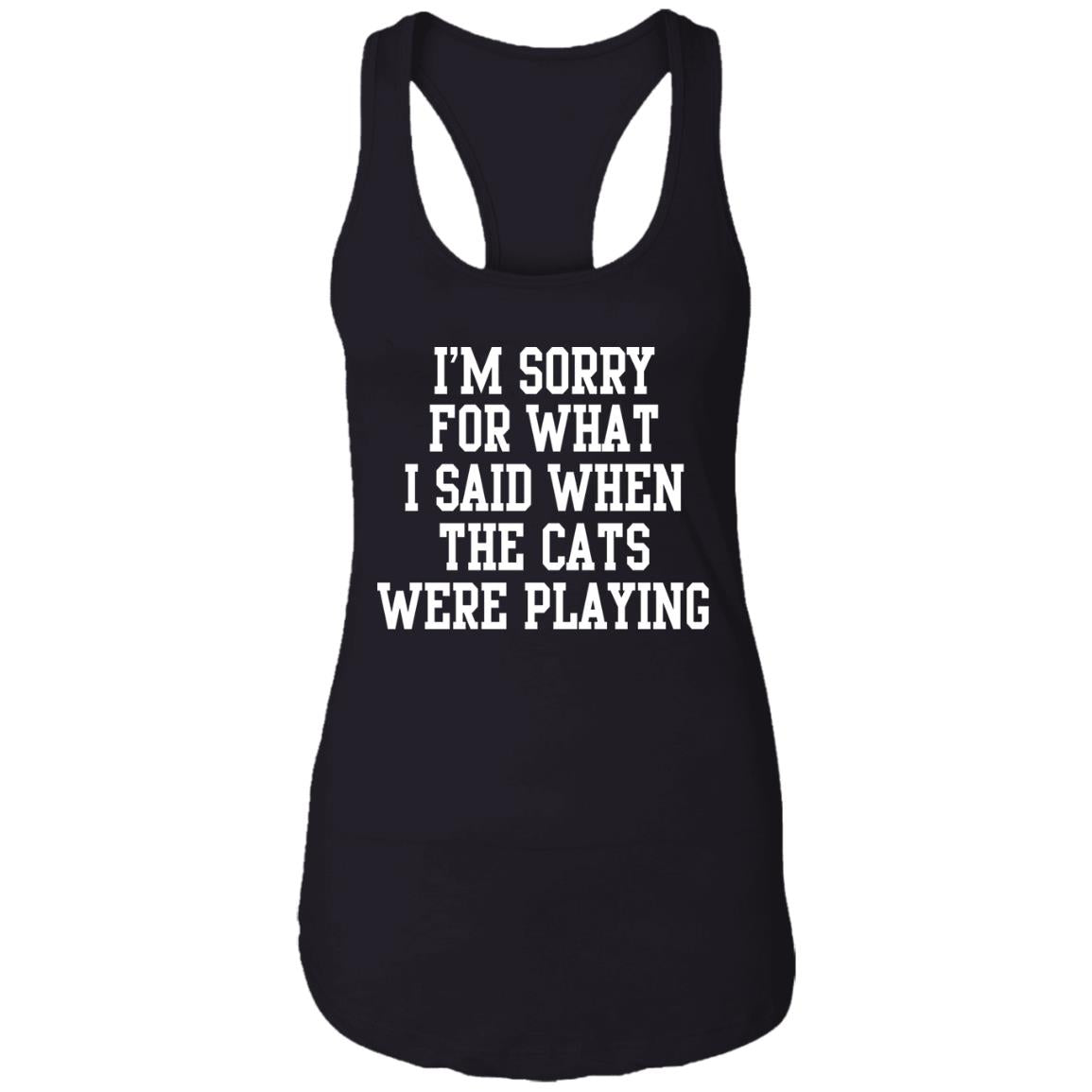 I'm sorry for what i said when the cats were playing shirt