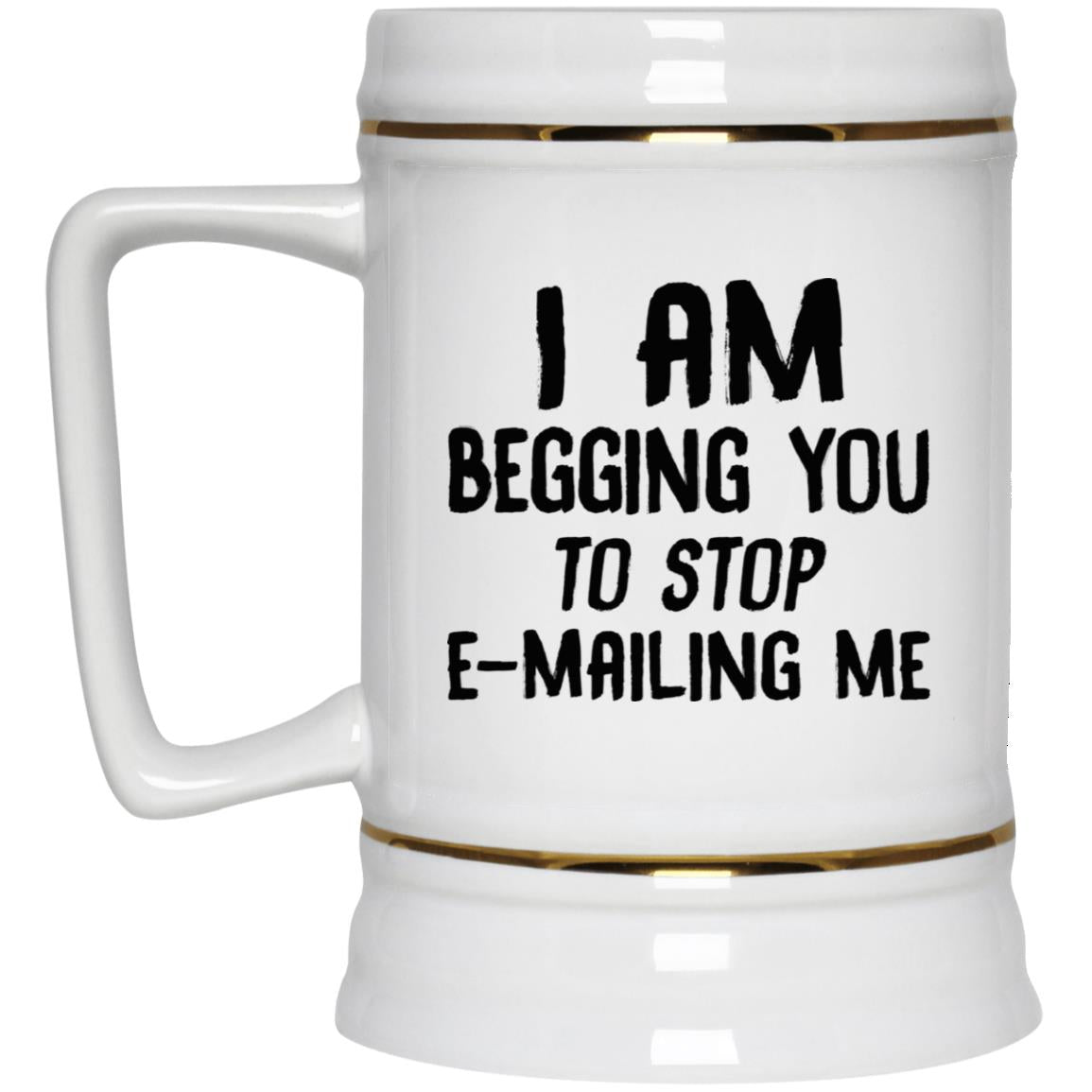 I am begging you to stop e-mailing me mugs