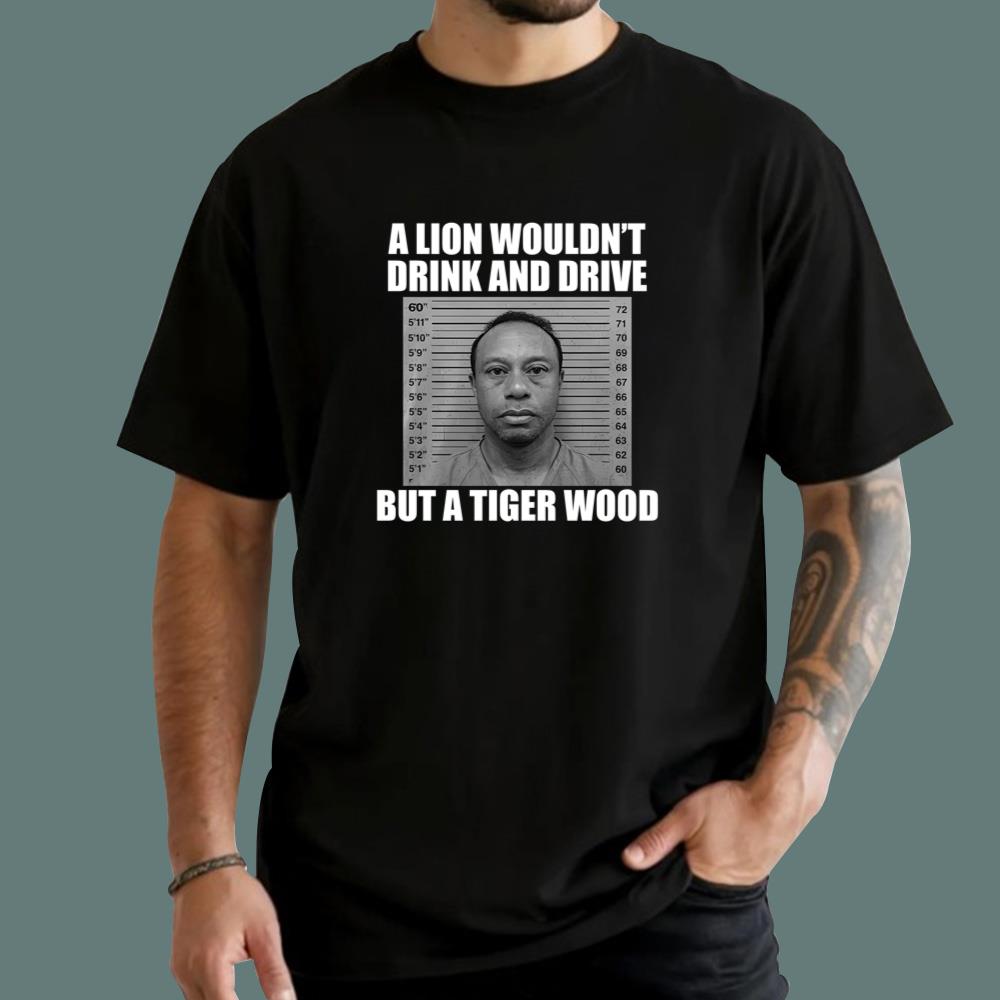 A Lion Wouldn't Drink And Drive But A Tiger Wood T-Shirt