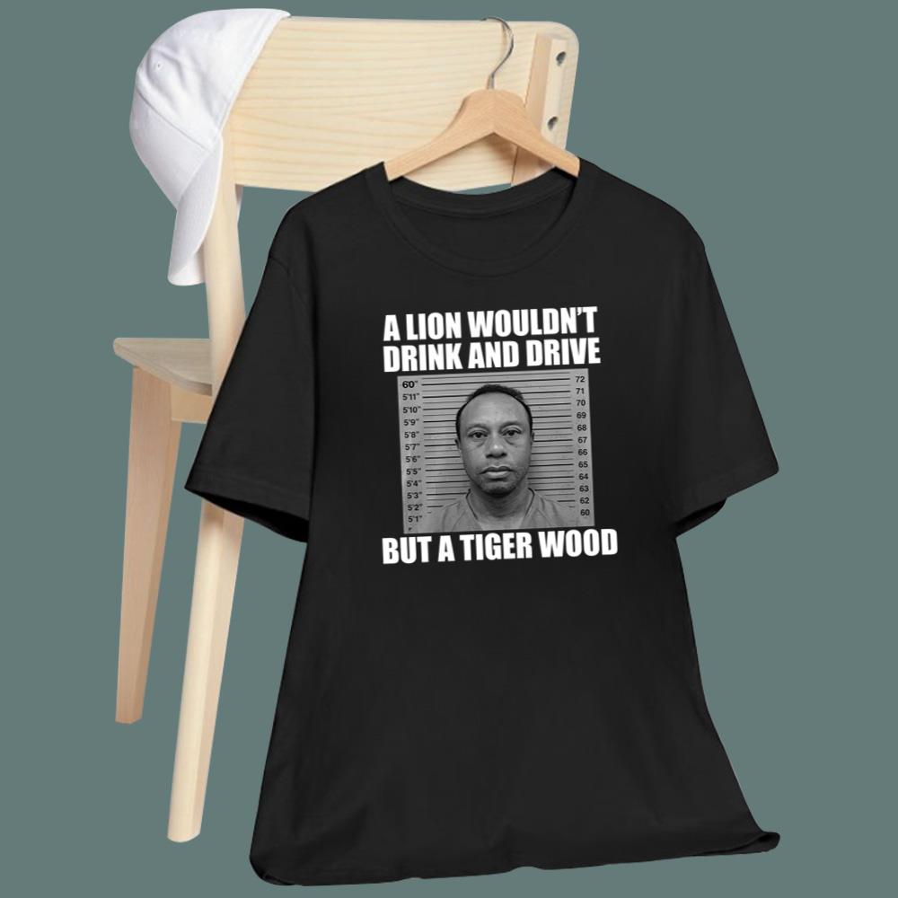 A Lion Wouldn't Drink And Drive But A Tiger Wood T-Shirt