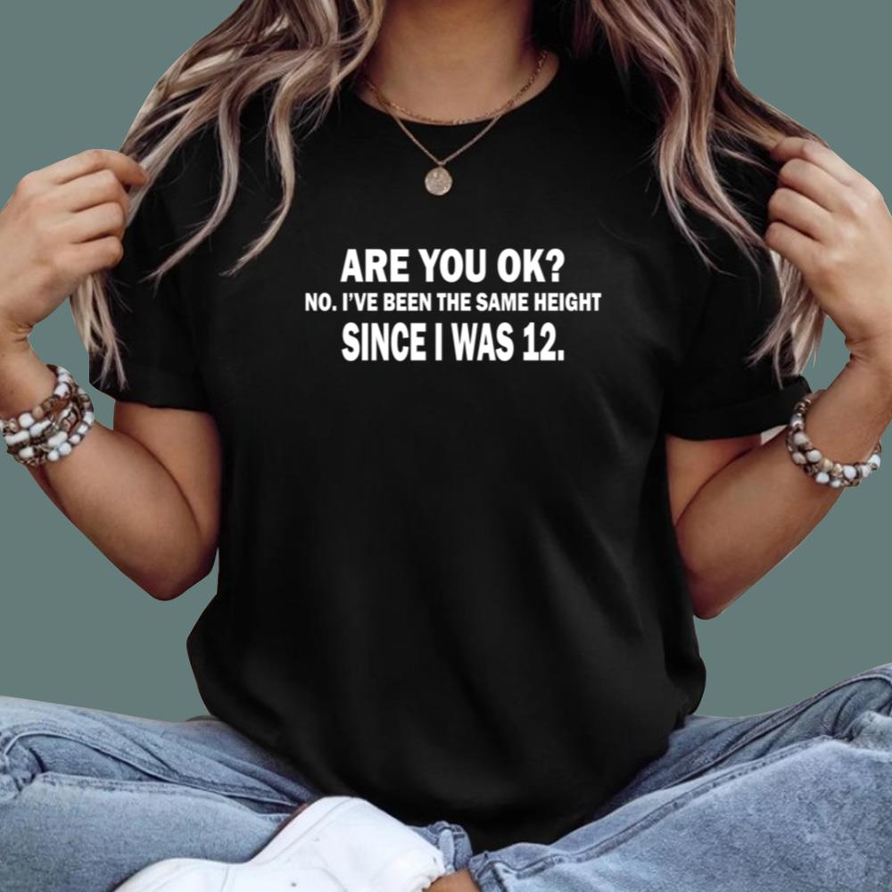 Are You Ok No I’ve Been The Same Height Since I Was 12 T-Shirt