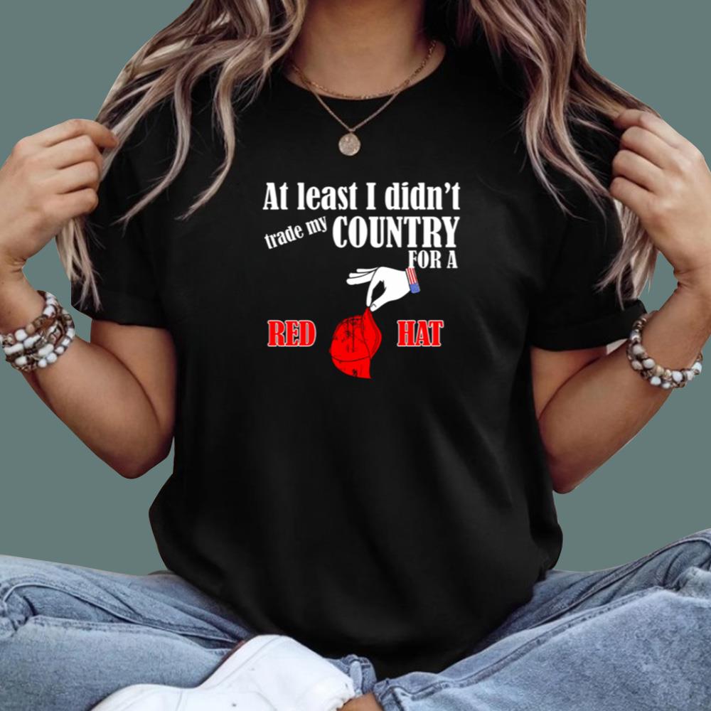 At Least I Didn't Trade My Country For A Red Hat T-Shirt