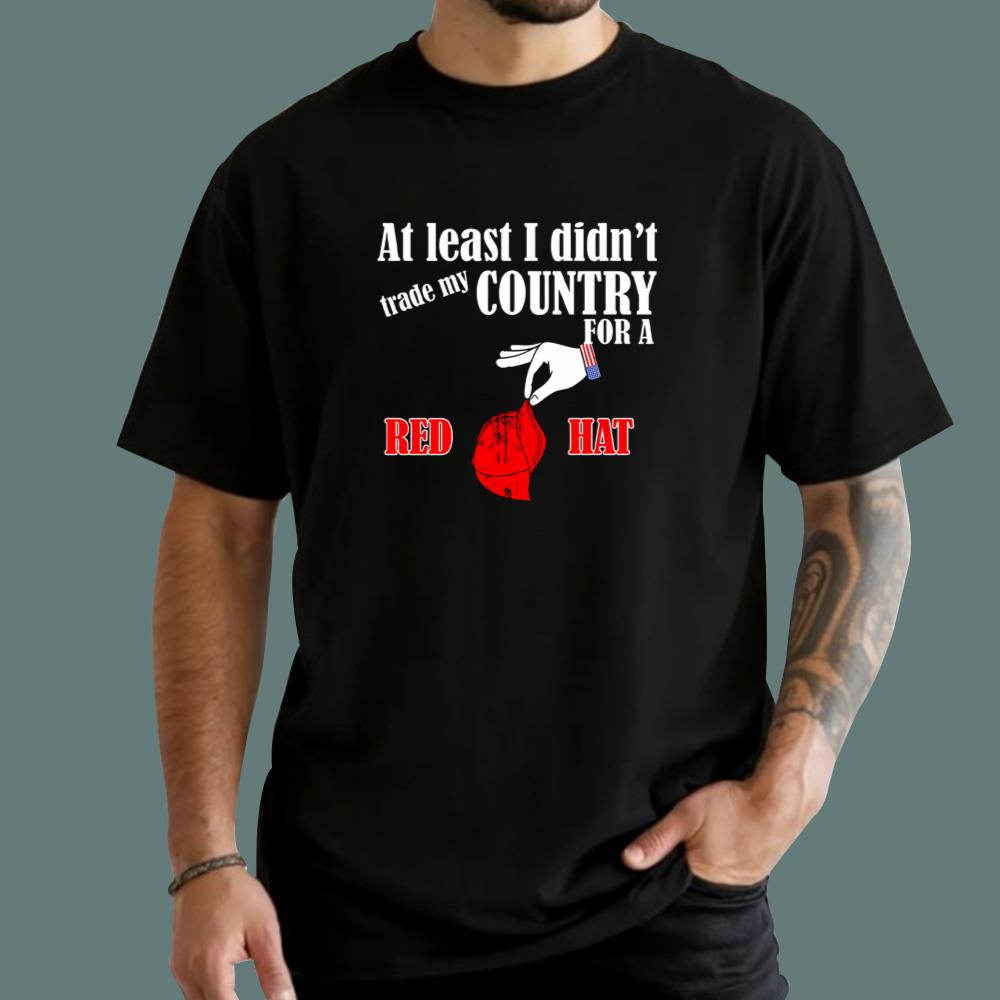 At Least I Didn't Trade My Country For A Red Hat T-Shirt