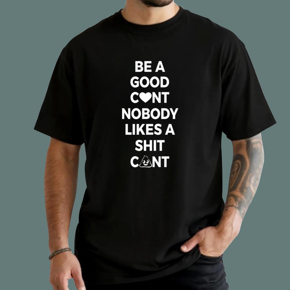 Be A Good C-nt Nobody Likes A Shit C-nt T-Shirt