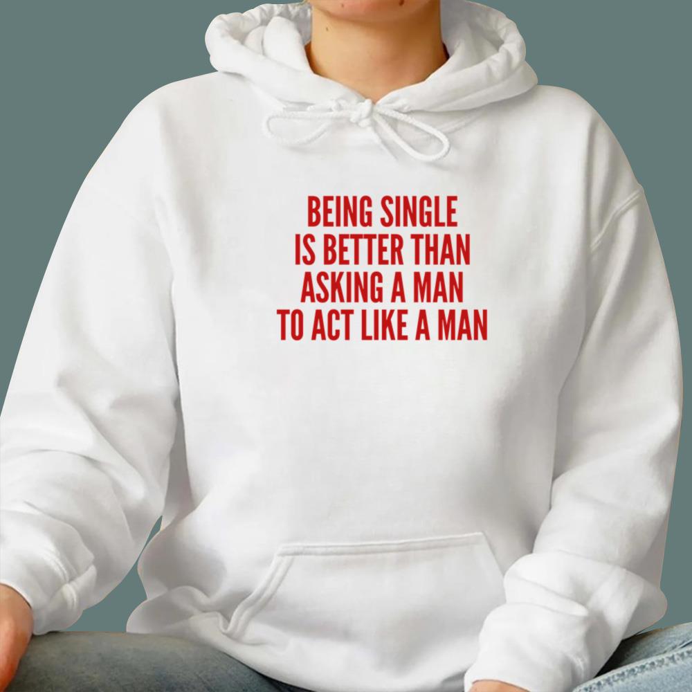 Being Single Is Better Than Asking A Man To Act Like A Man T-Shirt