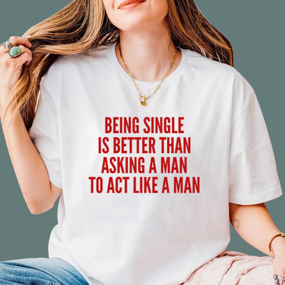 Being Single Is Better Than Asking A Man To Act Like A Man T-Shirt