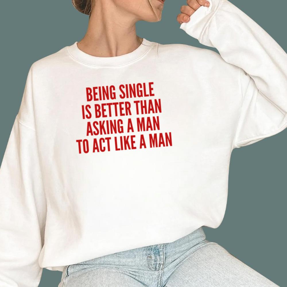 Being Single Is Better Than Asking A Man To Act Like A Man T-Shirt