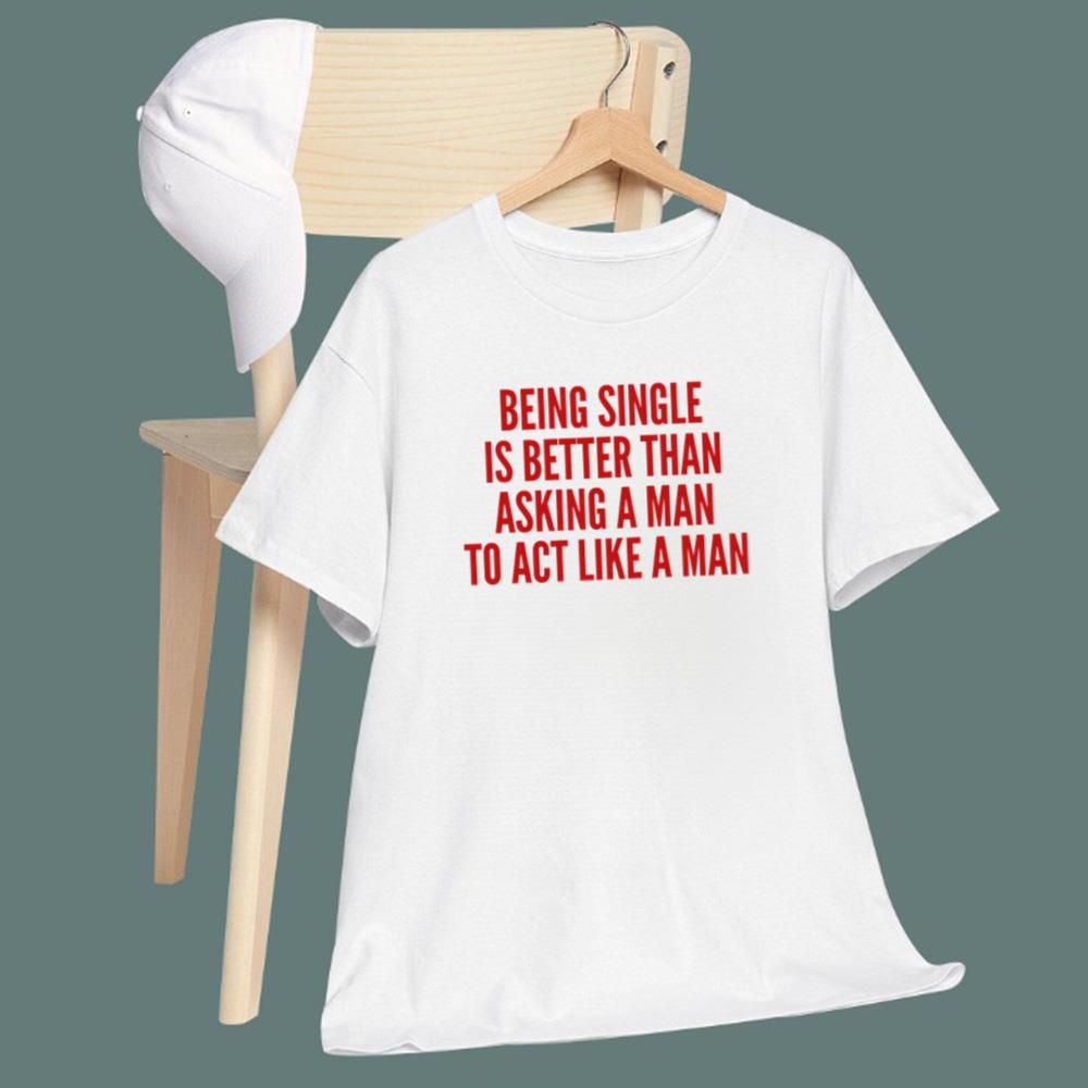 Being Single Is Better Than Asking A Man To Act Like A Man T-Shirt