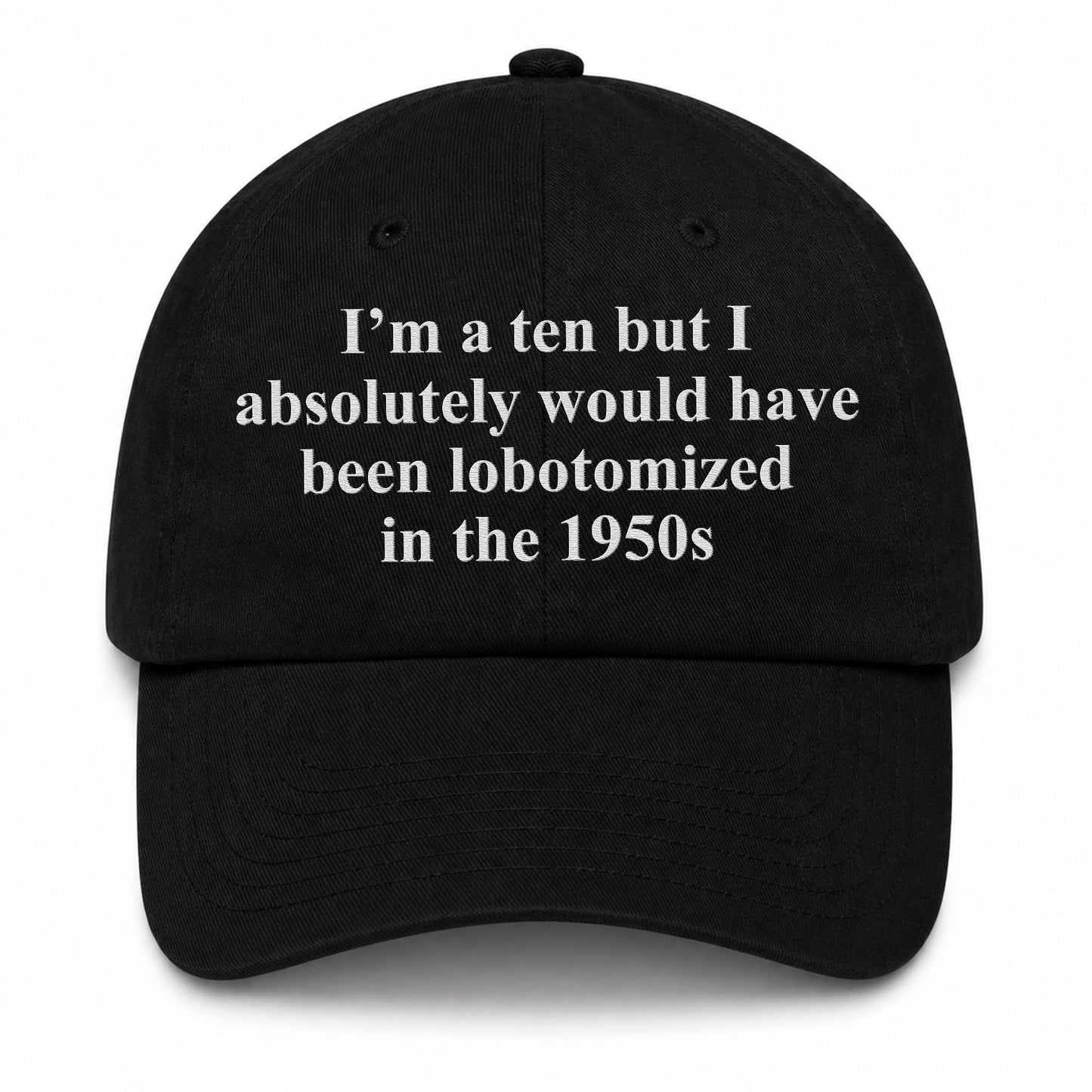 I'm A Ten But I Absolutely Would Have Been Lobotomized In The 1950s Hat