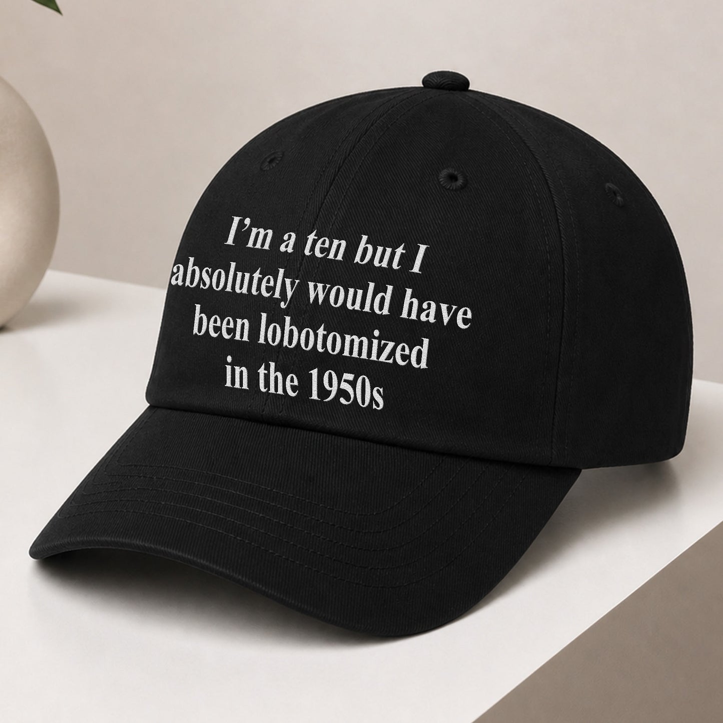 I'm A Ten But I Absolutely Would Have Been Lobotomized In The 1950s Hat