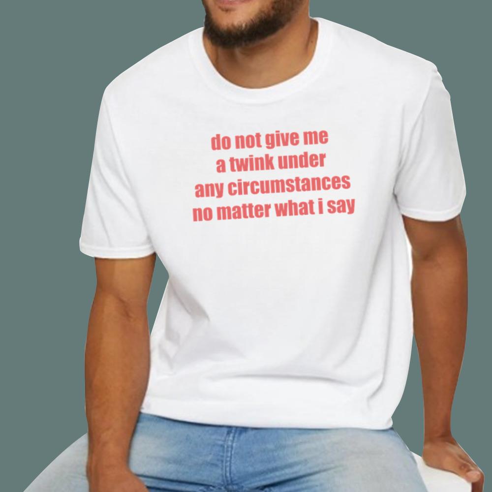 Do Not Give Me A Twink Under Any Circumstances T-Shirt