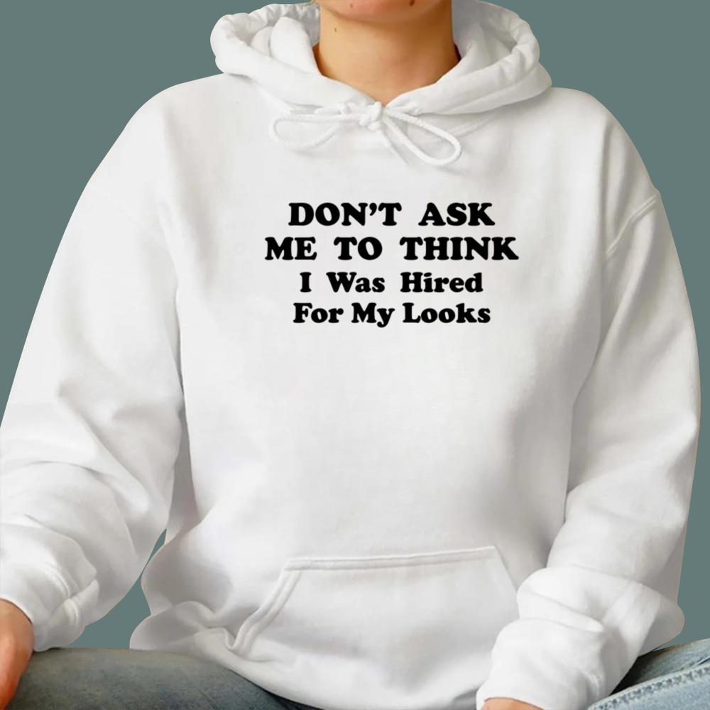 Don't Ask Me To Think I Was Hired For My Looks T-Shirt