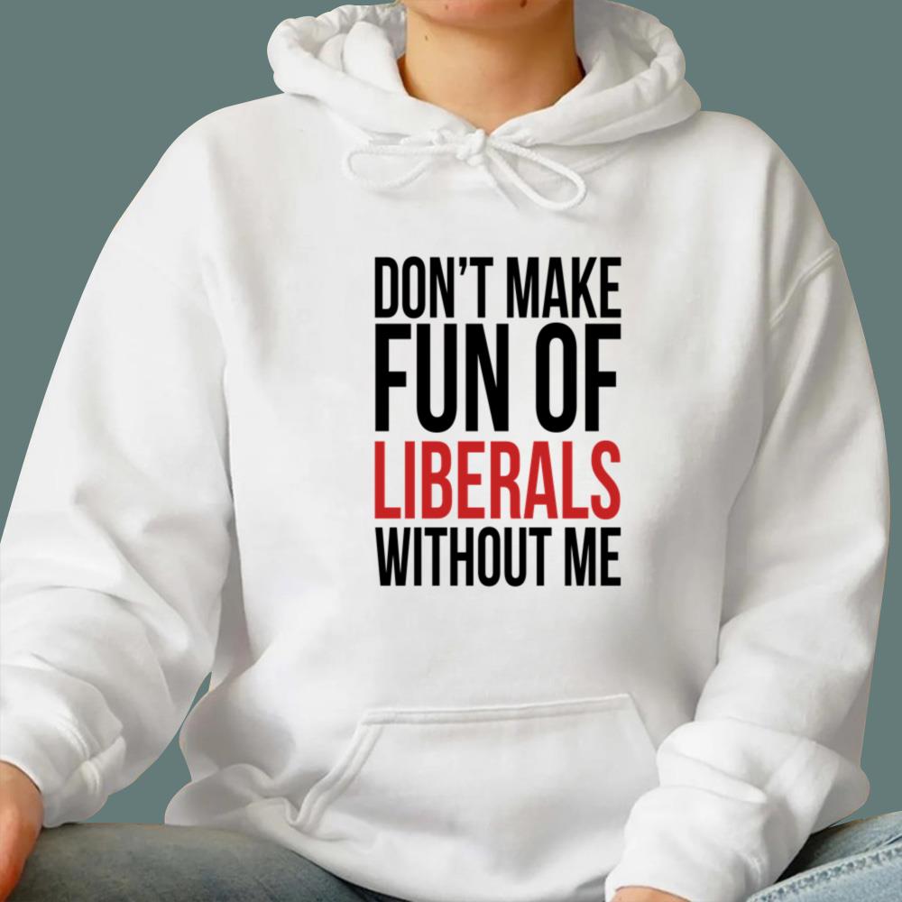 Don't Make Fun Of Liberals Without Me T-Shirt