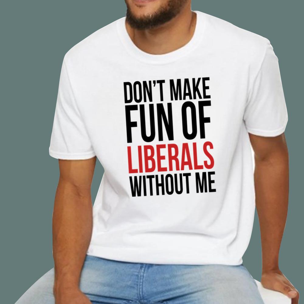 Don't Make Fun Of Liberals Without Me T-Shirt