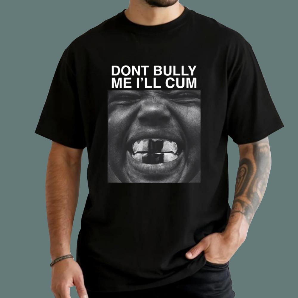 Dont Bully Me I'll Cum T-Shirt