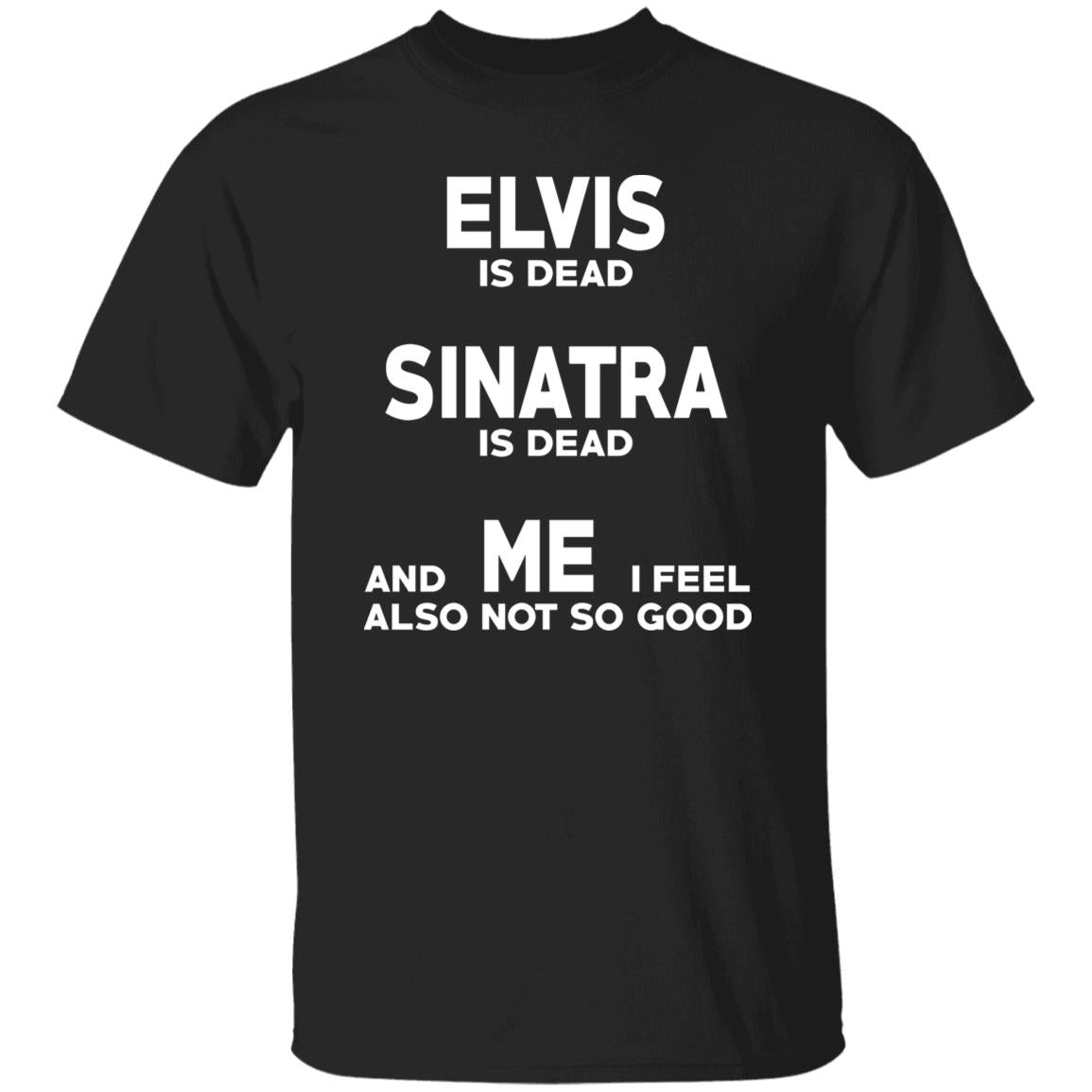 Elvis Is Dead Sinatra Is Dead And Me I Feel Also Not So Good Shirt