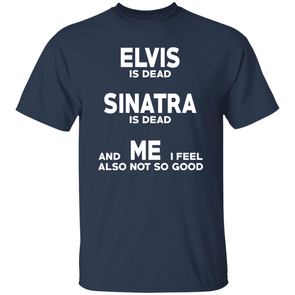 Elvis Is Dead Sinatra Is Dead And Me I Feel Also Not So Good Shirt