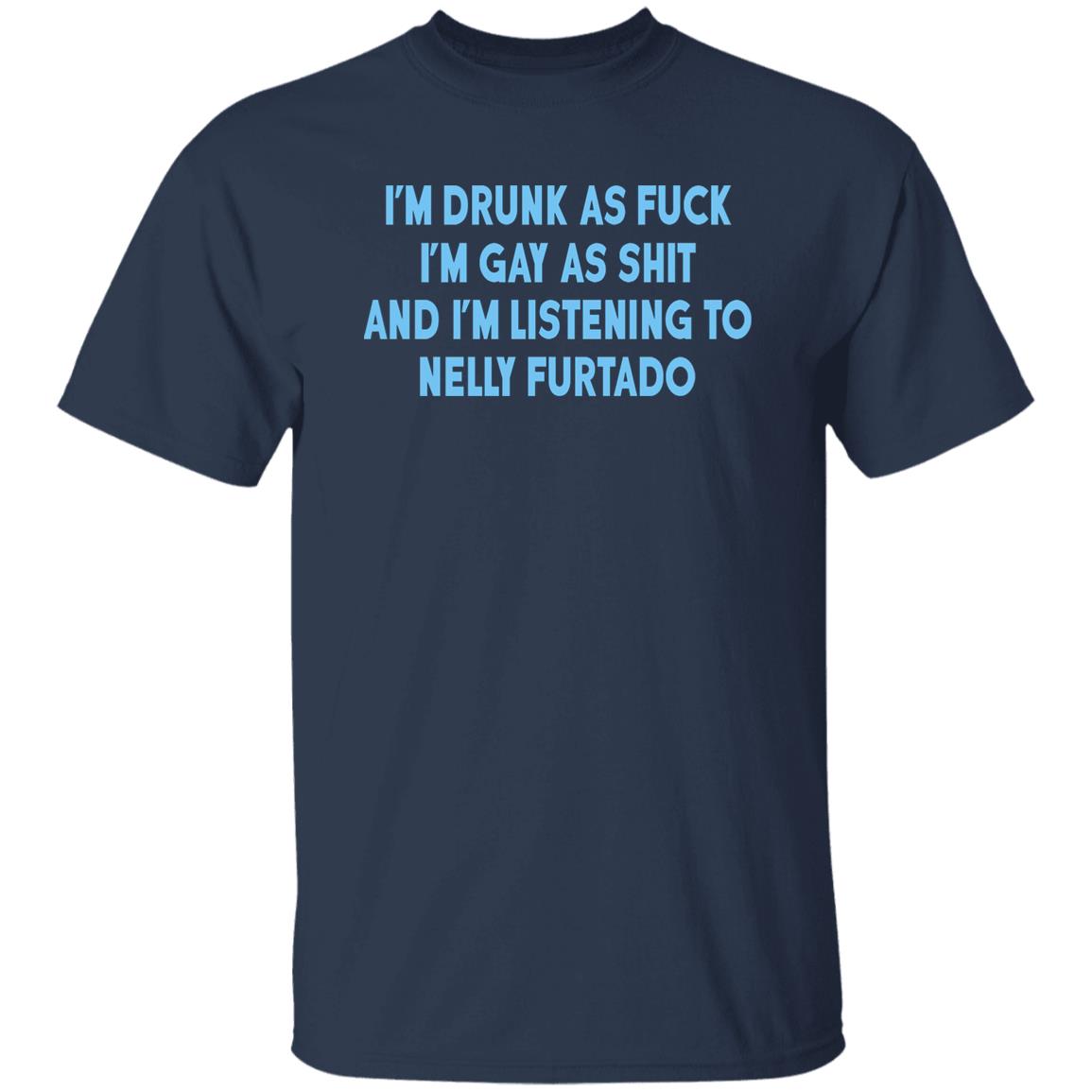 I’m Drunk As Fuck I’m Gay As Shit And I’m Listening To Nelly Furtado Shirt