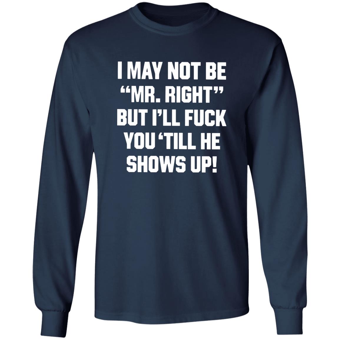 I May Not Be Mr. Right But I’ll Fuck You ‘Till He Shows Up Shirt