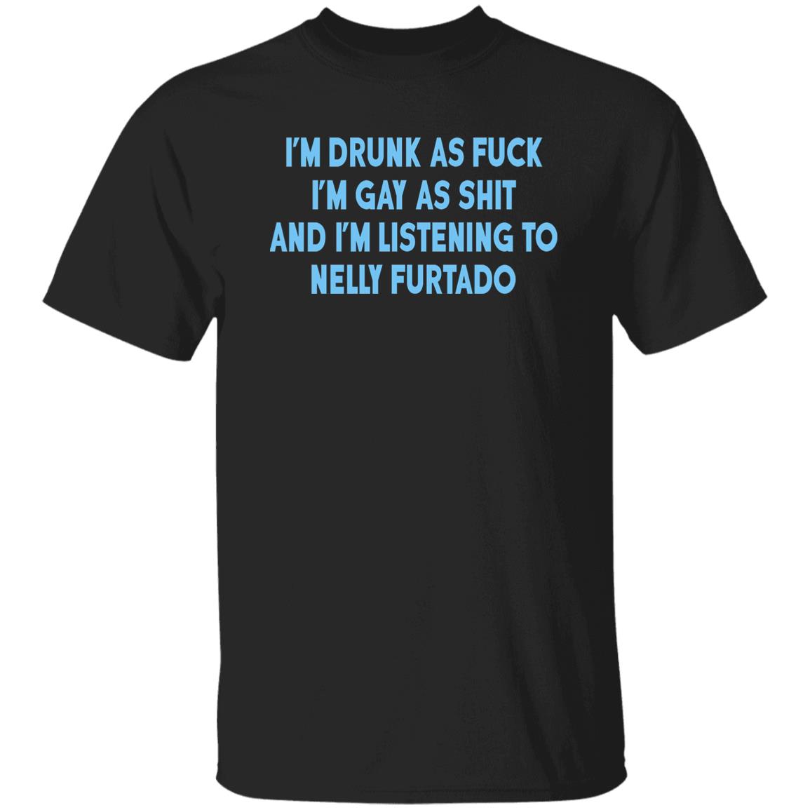I’m Drunk As Fuck I’m Gay As Shit And I’m Listening To Nelly Furtado Shirt