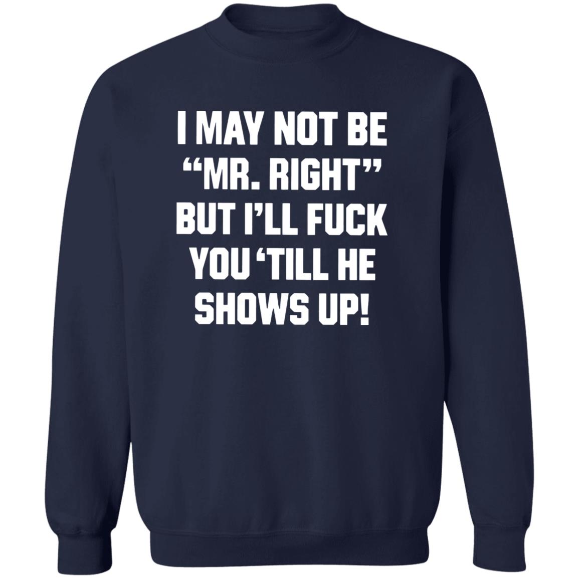 I May Not Be Mr. Right But I’ll Fuck You ‘Till He Shows Up Shirt