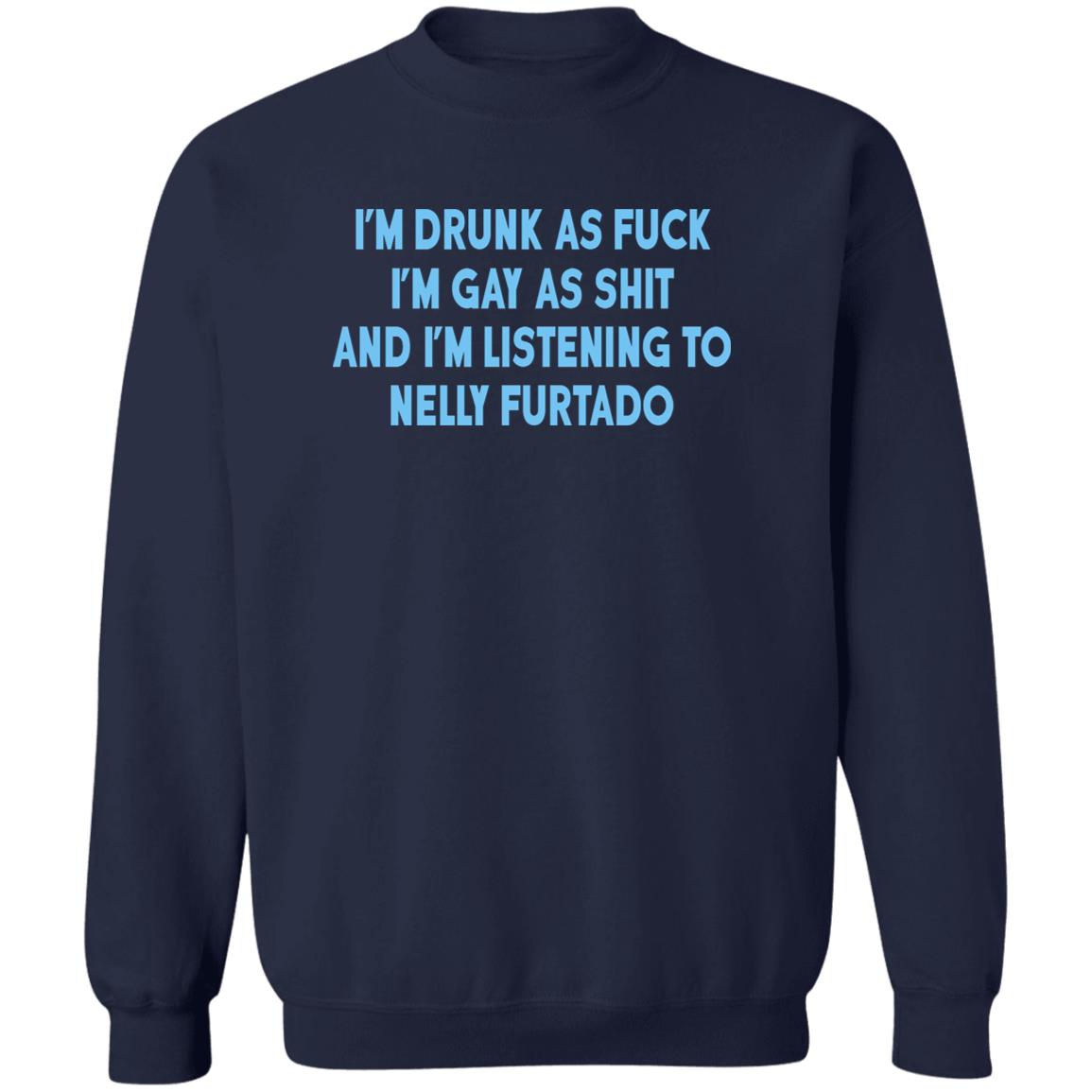 I’m Drunk As Fuck I’m Gay As Shit And I’m Listening To Nelly Furtado Shirt