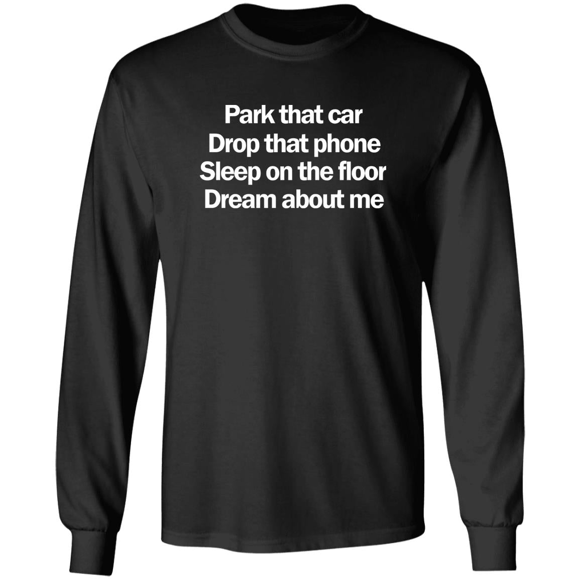 Park That Car Drop That Phone Sleep On The Floor Dream About Me Shirt