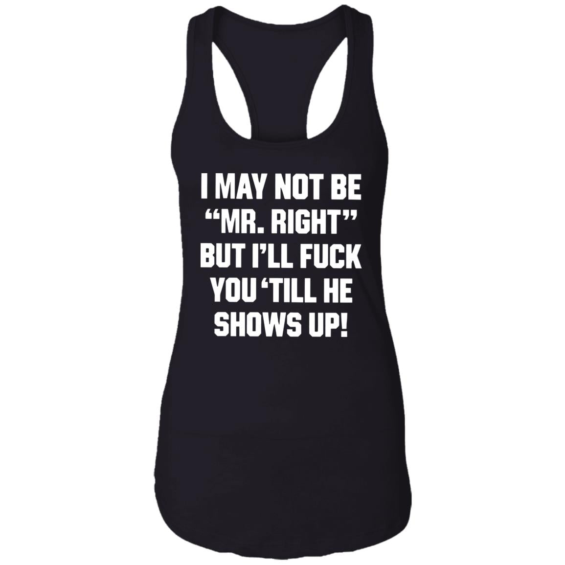 I May Not Be Mr. Right But I’ll Fuck You ‘Till He Shows Up Shirt