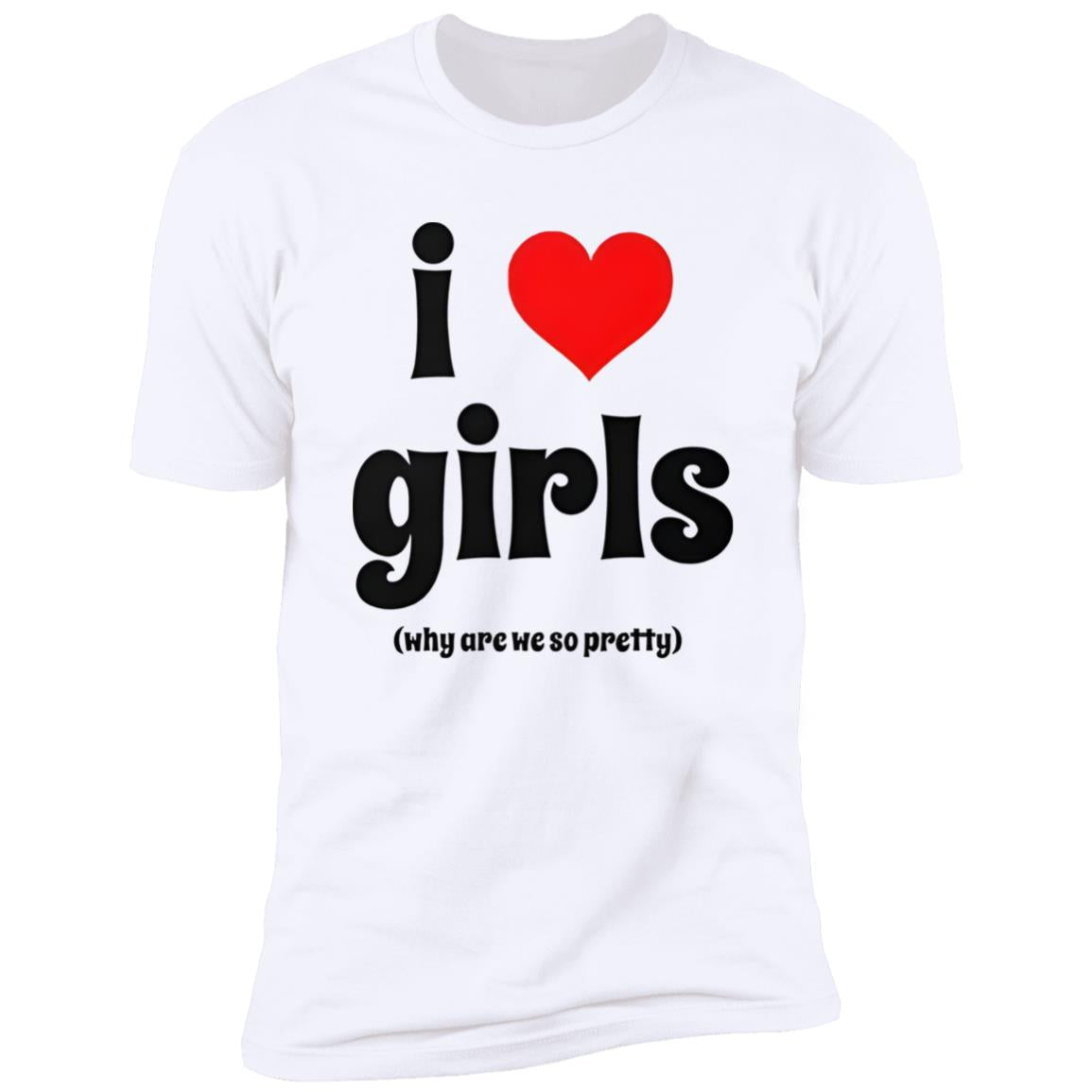 I Love Girls Why Are We So Pretty Shirt