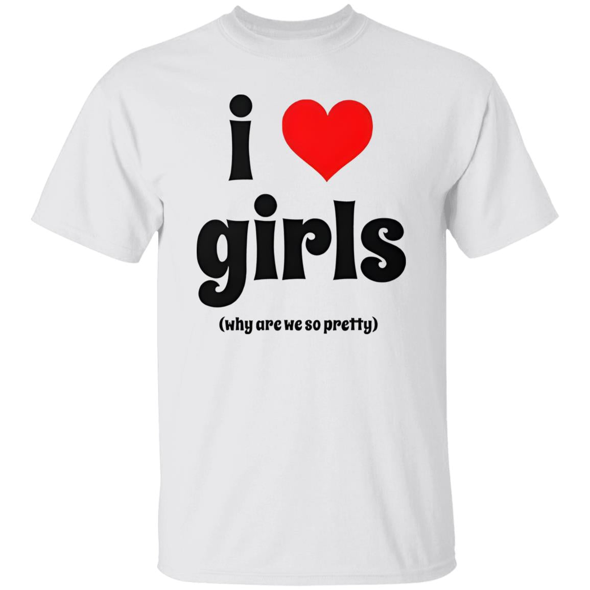 I Love Girls Why Are We So Pretty Shirt