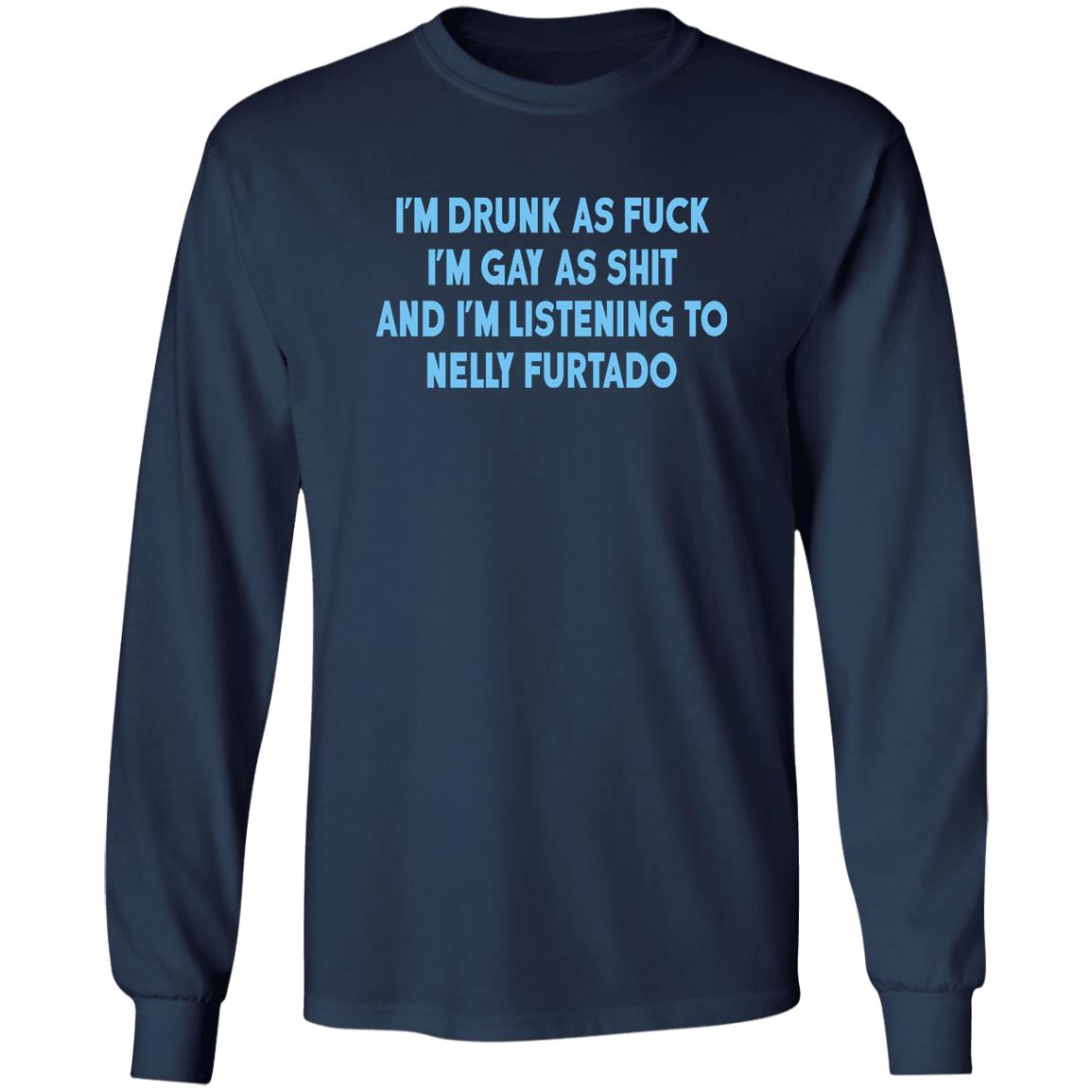 I’m Drunk As Fuck I’m Gay As Shit And I’m Listening To Nelly Furtado Shirt