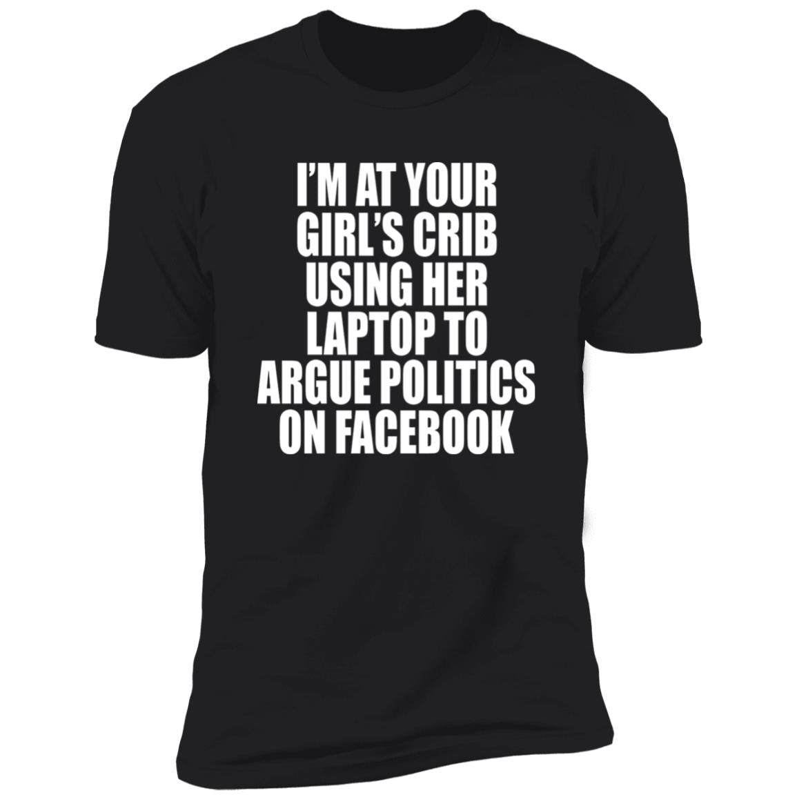 I’m At Your Girl’s Crib Using Her Laptop To Argue Politics On Facebook Shirt