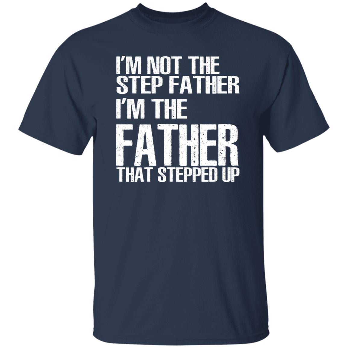 I’m Not The Step Father I’m The Father That Stepped Up Shirt