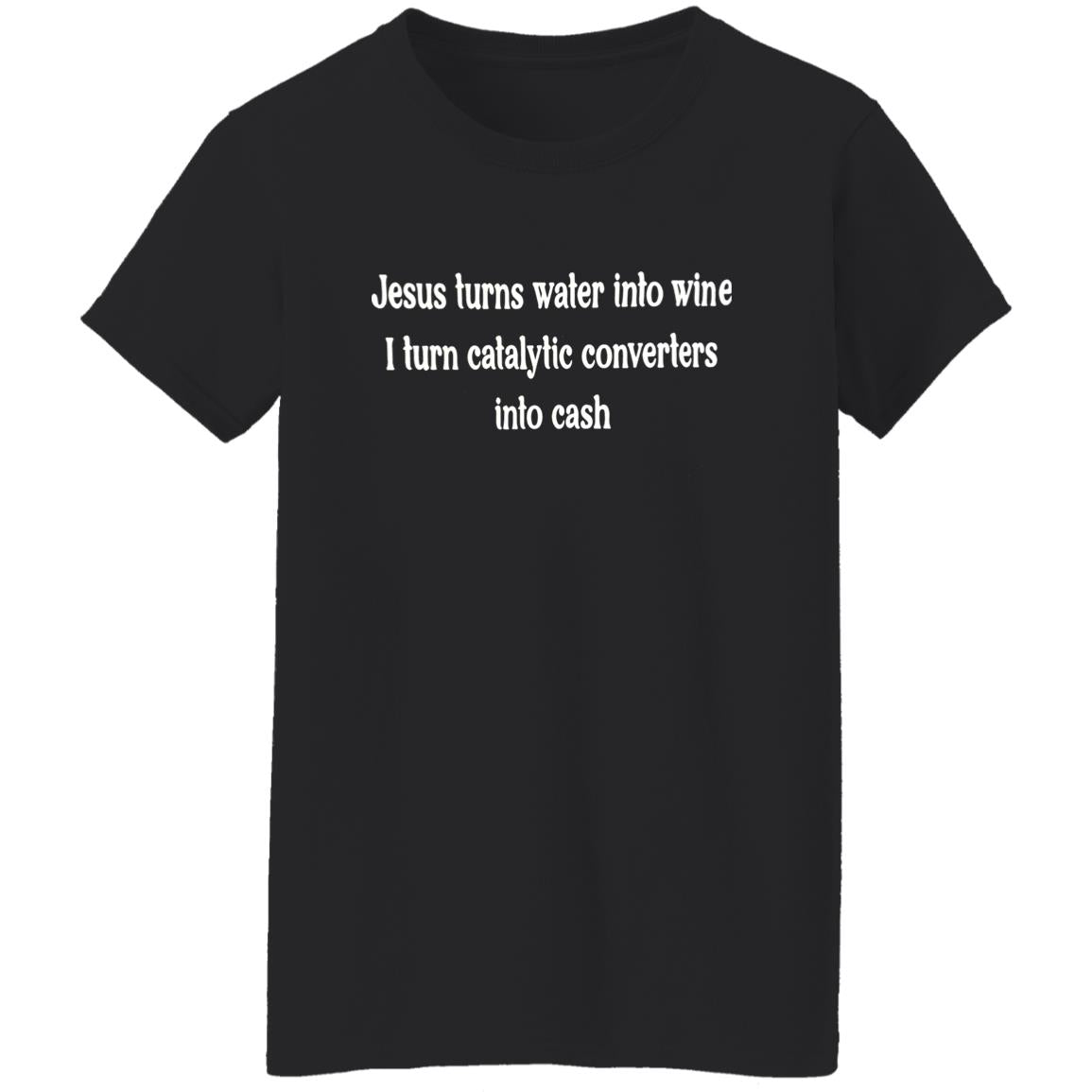 Jesus Turns Water Into Wine I Turn Catalytic Converters Into Cash Shirt