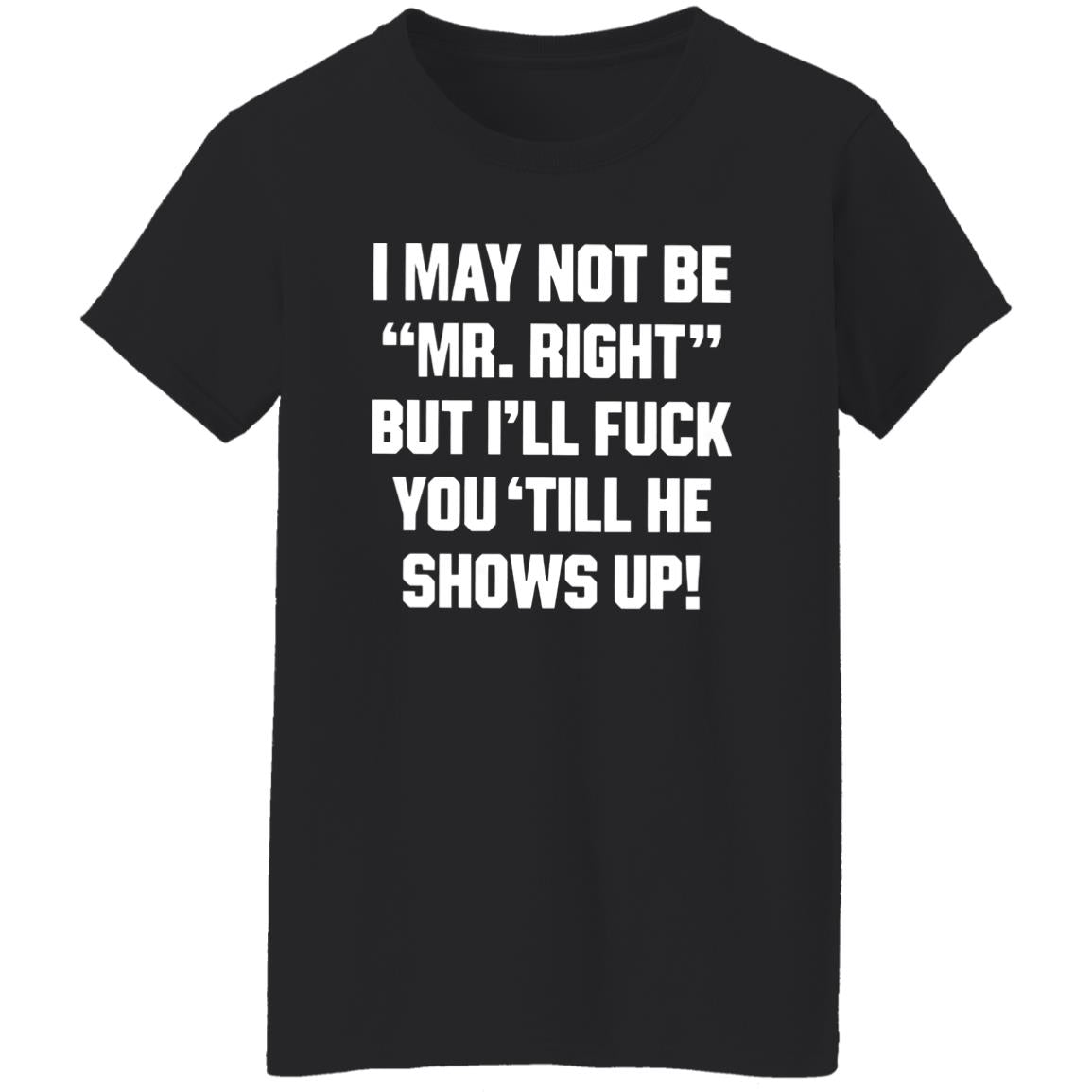I May Not Be Mr. Right But I’ll Fuck You ‘Till He Shows Up Shirt