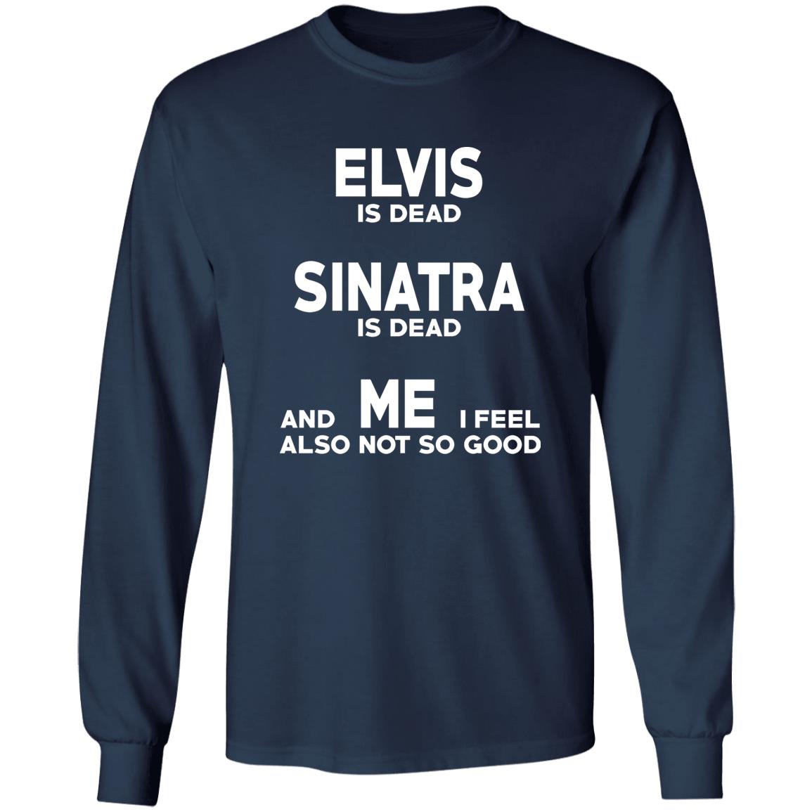 Elvis Is Dead Sinatra Is Dead And Me I Feel Also Not So Good Shirt